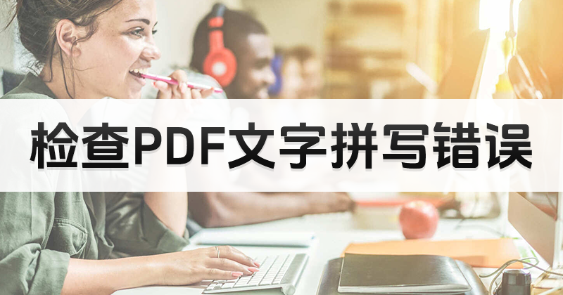 PDF如何检测拼写是否正确?pdf在线编辑器检查PDF拼写方法