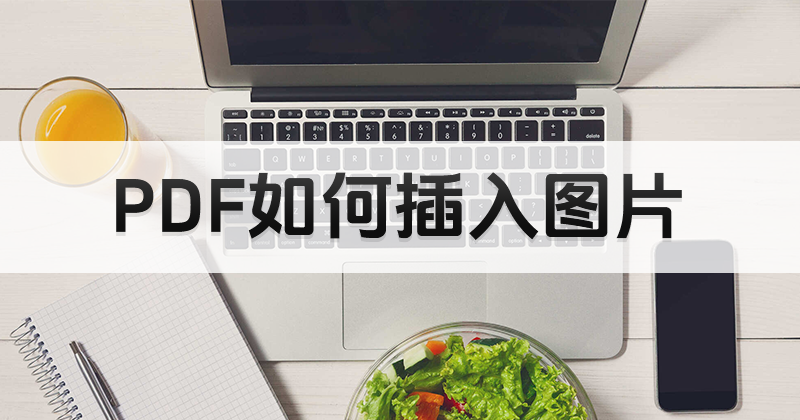 好用的pdf编辑工具有哪些?怎么把图片插入PDF文件中?