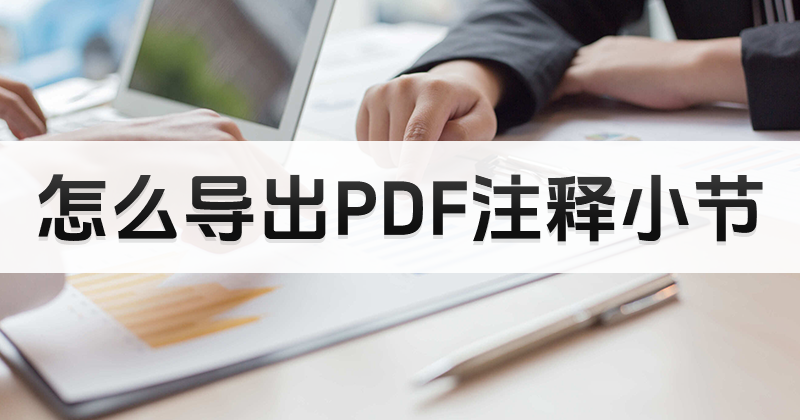 如何将PDF小结注释导成PDF?怎样导出PDF注释小结?