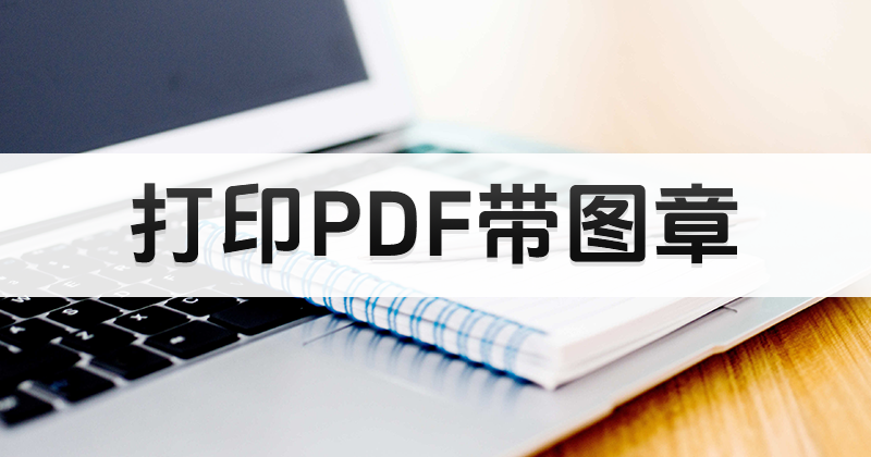 怎么使用PDF编辑器打印带图章PDF?如何打印PDF带图章?