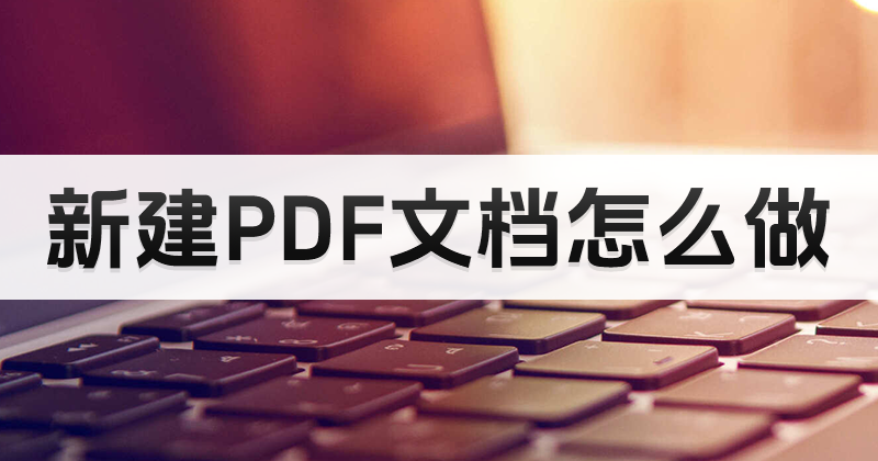 新建PDF文档怎么做呢?哪个PDF网站有新建PDF文档教程?