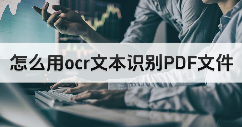 怎么用OCR文本识别PDF文件?PDF文字识别方法